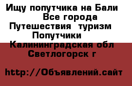 Ищу попутчика на Бали!!! - Все города Путешествия, туризм » Попутчики   . Калининградская обл.,Светлогорск г.